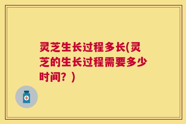 灵芝生长过程多长(灵芝的生长过程需要多少时间?) 灵芝生长过程多长(灵芝的生长过程需要多少时间?)