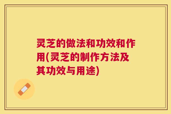 灵芝的做法和功效和作用(灵芝的制作方法及其功效与用途) 灵芝的做法和功效和作用(灵芝的制作方法及其功效与用途)