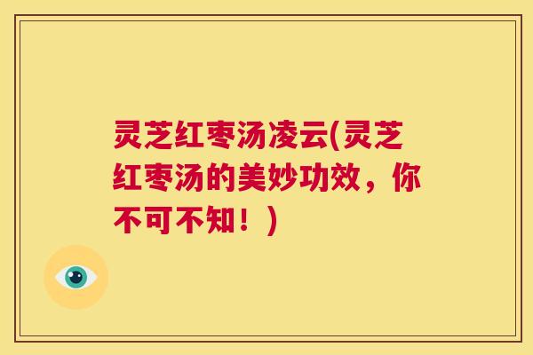 灵芝红枣汤凌云(灵芝红枣汤的美妙功效,你不可不知!) 灵芝红枣汤凌云(灵芝红枣汤的美妙功效,你不可不知!)