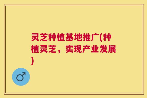 灵芝种植基地推广(种植灵芝,实现产业发展) 灵芝种植基地推广(种植灵芝,实现产业发展)
