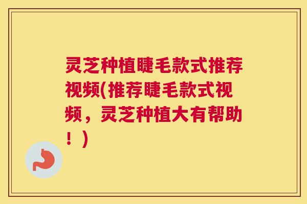 灵芝种植睫毛款式推荐视频(推荐睫毛款式视频,灵芝种植大有帮助!) 灵芝种植睫毛款式推荐视频(推荐睫毛款式视频,灵芝种植大有帮助!)