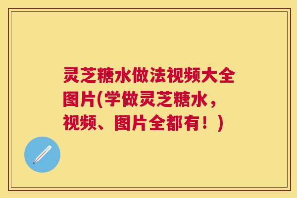 灵芝糖水做法视频大全图片(学做灵芝糖水，视频、图片全都有！)