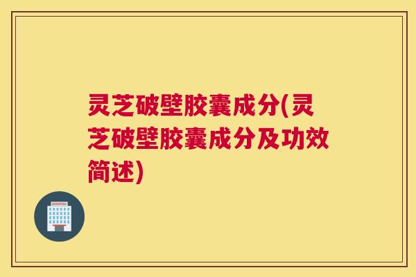 灵芝破壁胶囊成分(灵芝破壁胶囊成分及功效简述) 灵芝破壁胶囊成分(灵芝破壁胶囊成分及功效简述)