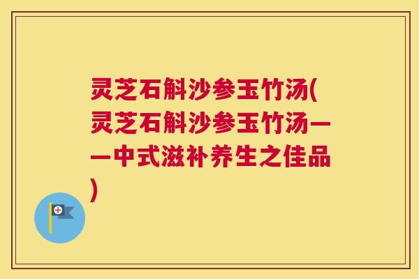 灵芝石斛沙参玉竹汤(灵芝石斛沙参玉竹汤——中式滋补养生之佳品) 灵芝石斛沙参玉竹汤(灵芝石斛沙参玉竹汤——中式滋补养生之佳品)