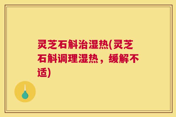 灵芝石斛治湿热(灵芝石斛调理湿热,缓解不适) 灵芝石斛治湿热(灵芝石斛调理湿热,缓解不适)