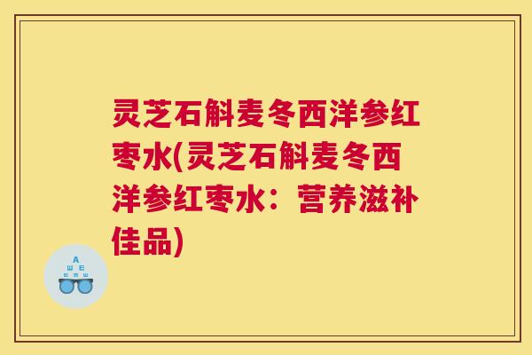 灵芝石斛麦冬西洋参红枣水(灵芝石斛麦冬西洋参红枣水：营养滋补佳品)
