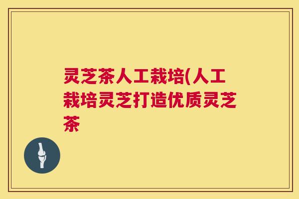 灵芝茶人工栽培(人工栽培灵芝打造优质灵芝茶 灵芝茶人工栽培(人工栽培灵芝打造优质灵芝茶