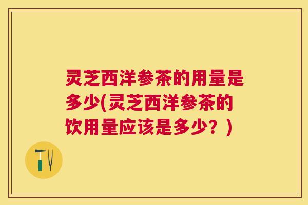 灵芝西洋参茶的用量是多少(灵芝西洋参茶的饮用量应该是多少?) 灵芝西洋参茶的用量是多少(灵芝西洋参茶的饮用量应该是多少?)