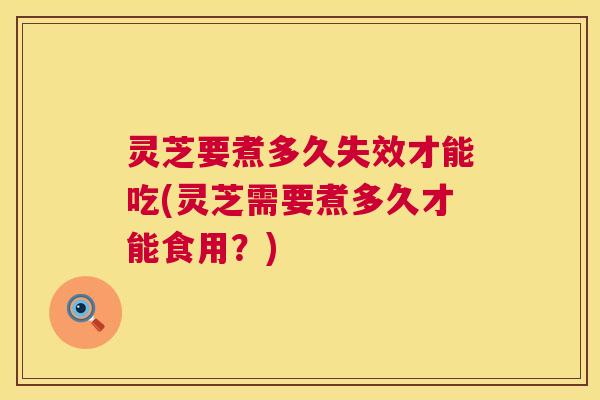 灵芝要煮多久失效才能吃(灵芝需要煮多久才能食用?) 灵芝要煮多久失效才能吃(灵芝需要煮多久才能食用?)