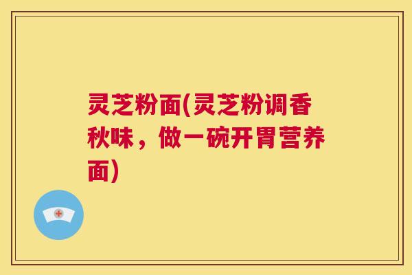 灵芝粉面(灵芝粉调香秋味，做一碗开胃营养面)