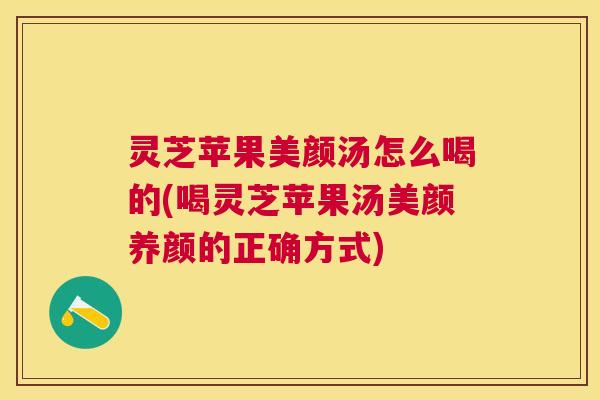 灵芝苹果美颜汤怎么喝的(喝灵芝苹果汤美颜养颜的正确方式) 灵芝苹果美颜汤怎么喝的(喝灵芝苹果汤美颜养颜的正确方式)