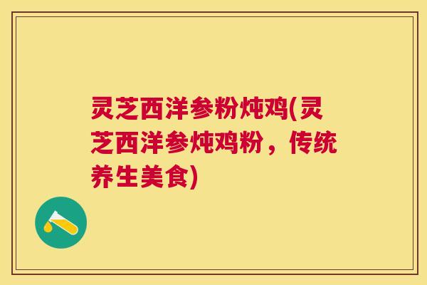 灵芝西洋参粉炖鸡(灵芝西洋参炖鸡粉,传统养生美食) 灵芝西洋参粉炖鸡(灵芝西洋参炖鸡粉,传统养生美食)