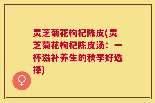 灵芝菊花枸杞陈皮(灵芝菊花枸杞陈皮汤:一杯滋补养生的秋季好选择) 灵芝菊花枸杞陈皮(灵芝菊花枸杞陈皮汤:一杯滋补养生的秋季好选择)
