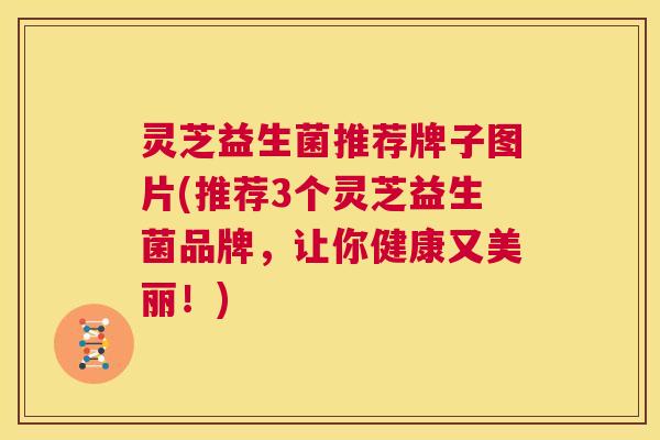 灵芝益生菌推荐牌子图片(推荐3个灵芝益生菌品牌，让你健康又美丽！)