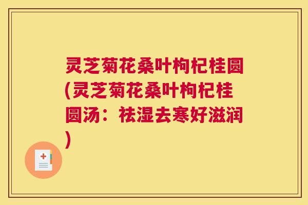 灵芝菊花桑叶枸杞桂圆(灵芝菊花桑叶枸杞桂圆汤：祛湿去寒好滋润)