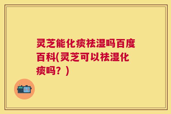 灵芝能化痰祛湿吗百度百科(灵芝可以祛湿化痰吗?) 灵芝能化痰祛湿吗百度百科(灵芝可以祛湿化痰吗?)