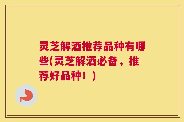 灵芝解酒推荐品种有哪些(灵芝解酒必备,推荐好品种!) 灵芝解酒推荐品种有哪些(灵芝解酒必备,推荐好品种!)