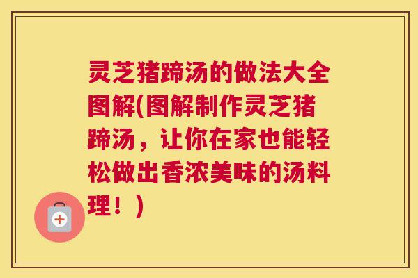 灵芝猪蹄汤的做法大全图解(图解制作灵芝猪蹄汤,让你在家也能轻松做出香浓美味的汤料理!) 灵芝猪蹄汤的做法大全图解(图解制作灵芝猪蹄汤,让你在家也能轻松做出香浓美味的汤料理!)