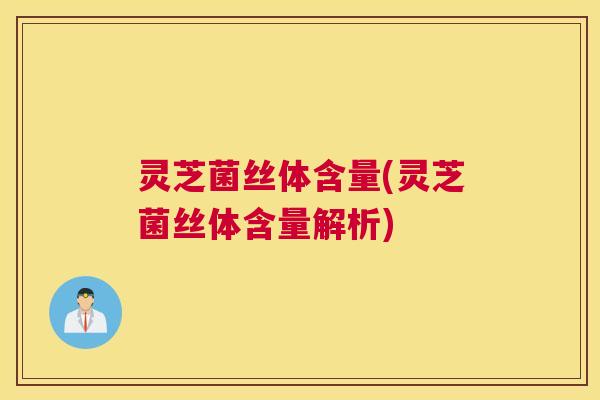 灵芝菌丝体含量(灵芝菌丝体含量解析) 灵芝菌丝体含量(灵芝菌丝体含量解析)