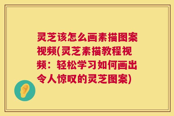 灵芝该怎么画素描图案视频(灵芝素描教程视频：轻松学习如何画出令人惊叹的灵芝图案)