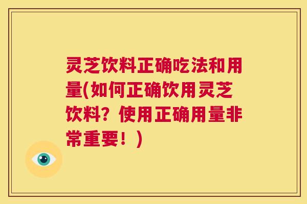 灵芝饮料正确吃法和用量(如何正确饮用灵芝饮料？使用正确用量非常重要！)