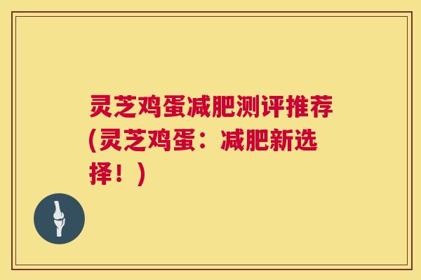 灵芝鸡蛋减肥测评推荐(灵芝鸡蛋:减肥新选择!) 灵芝鸡蛋减肥测评推荐(灵芝鸡蛋:减肥新选择!)