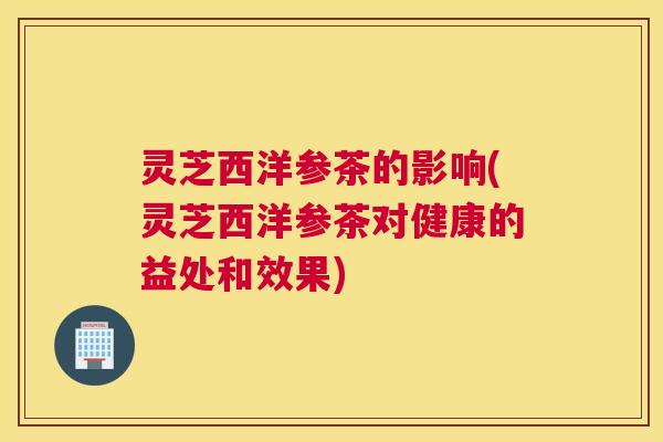 灵芝西洋参茶的影响(灵芝西洋参茶对健康的益处和效果) 灵芝西洋参茶的影响(灵芝西洋参茶对健康的益处和效果)