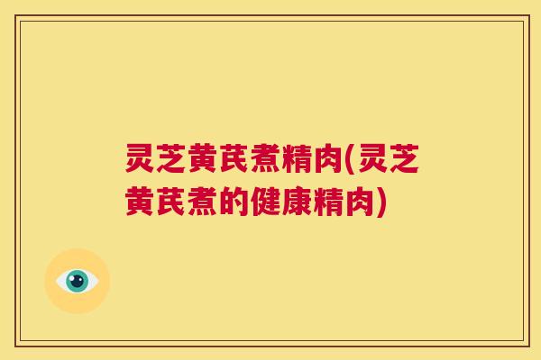 灵芝黄芪煮精肉(灵芝黄芪煮的健康精肉) 灵芝黄芪煮精肉(灵芝黄芪煮的健康精肉)