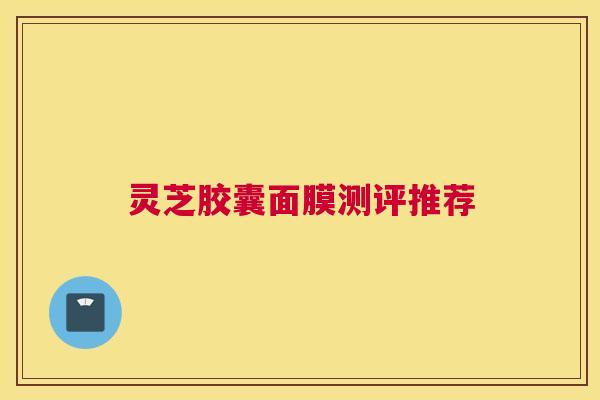 灵芝胶囊面膜测评推荐 灵芝胶囊面膜测评推荐