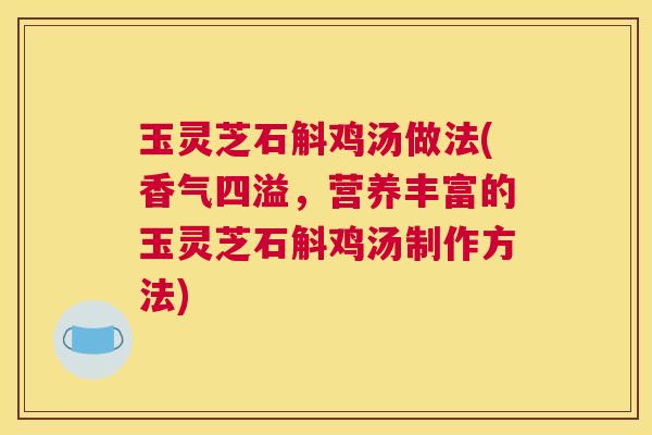 玉灵芝石斛鸡汤做法(香气四溢,营养丰富的玉灵芝石斛鸡汤制作方法) 玉灵芝石斛鸡汤做法(香气四溢,营养丰富的玉灵芝石斛鸡汤制作方法)