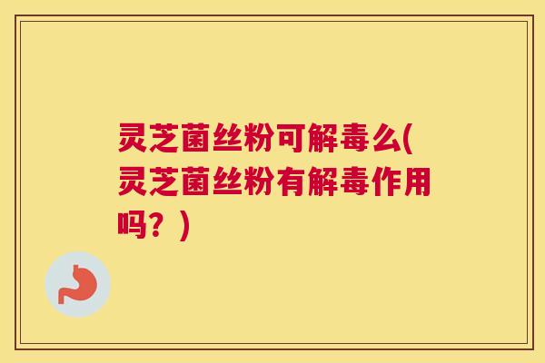 灵芝菌丝粉可么(灵芝菌丝粉有作用吗？)