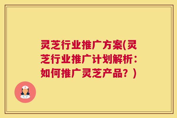 灵芝行业推广方案(灵芝行业推广计划解析：如何推广灵芝产品？)