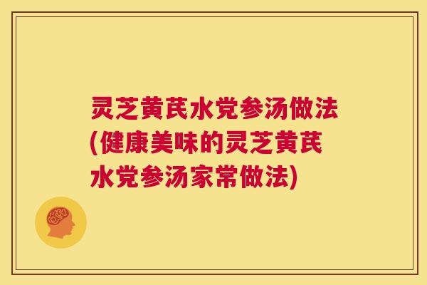 灵芝黄芪水党参汤做法(健康美味的灵芝黄芪水党参汤家常做法)