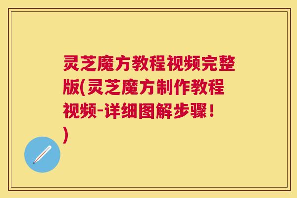 灵芝魔方教程视频完整版(灵芝魔方制作教程视频-详细图解步骤!) 灵芝魔方教程视频完整版(灵芝魔方制作教程视频-详细图解步骤!)