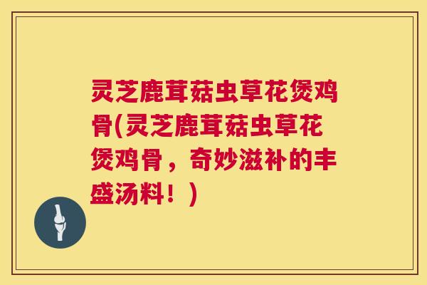 灵芝鹿茸菇虫草花煲鸡骨(灵芝鹿茸菇虫草花煲鸡骨，奇妙滋补的丰盛汤料！)