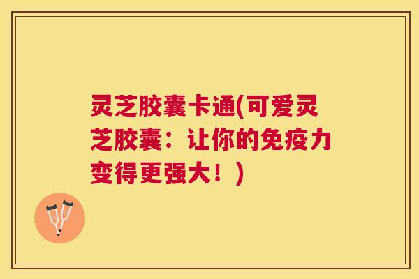 灵芝胶囊卡通(可爱灵芝胶囊:让你的免疫力变得更强大!) 灵芝胶囊卡通(可爱灵芝胶囊:让你的免疫力变得更强大!)