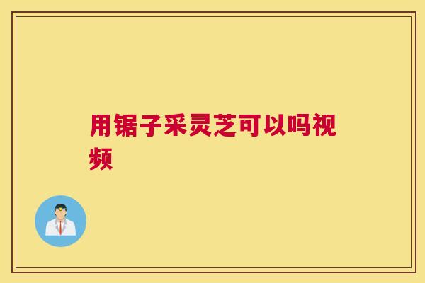 用锯子采灵芝可以吗视频 用锯子采灵芝可以吗视频
