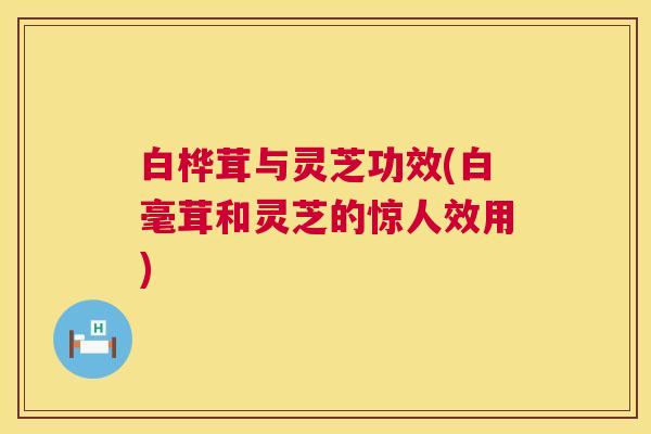 白桦茸与灵芝功效(白毫茸和灵芝的惊人效用) 白桦茸与灵芝功效(白毫茸和灵芝的惊人效用)