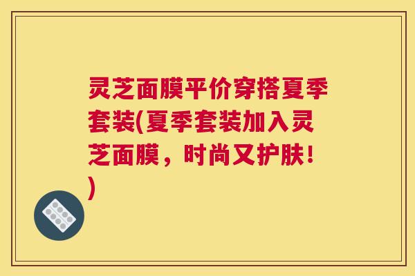 灵芝面膜平价穿搭夏季套装(夏季套装加入灵芝面膜,时尚又护肤!) 灵芝面膜平价穿搭夏季套装(夏季套装加入灵芝面膜,时尚又护肤!)