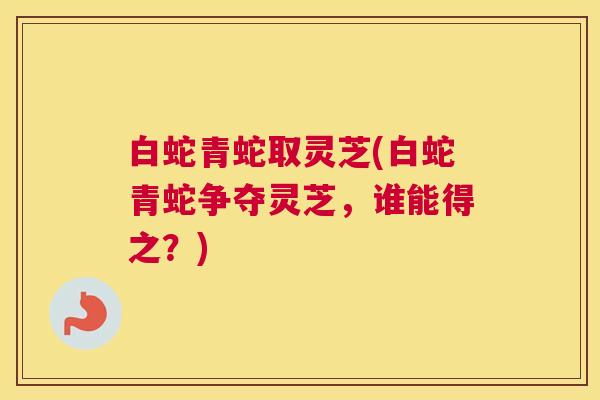 白蛇青蛇取灵芝(白蛇青蛇争夺灵芝,谁能得之?) 白蛇青蛇取灵芝(白蛇青蛇争夺灵芝,谁能得之?)