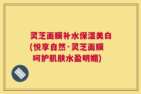 灵芝面膜补水保湿美白(悦享自然·灵芝面膜 呵护肌肤水盈明媚) 灵芝面膜补水保湿美白(悦享自然·灵芝面膜 呵护肌肤水盈明媚)