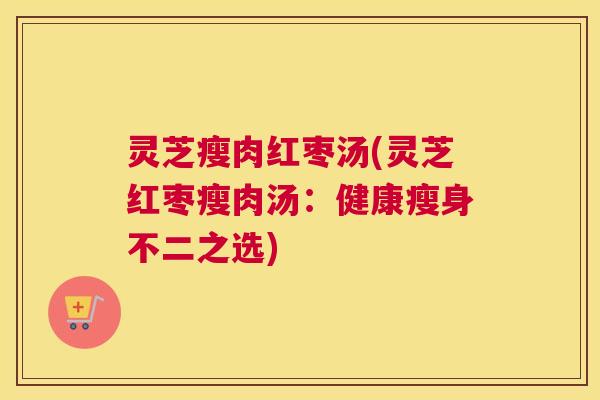 灵芝瘦肉红枣汤(灵芝红枣瘦肉汤:健康瘦身不二之选) 灵芝瘦肉红枣汤(灵芝红枣瘦肉汤:健康瘦身不二之选)