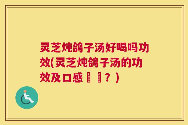 灵芝炖鸽子汤好喝吗功效(灵芝炖鸽子汤的功效及口感評價?) 灵芝炖鸽子汤好喝吗功效(灵芝炖鸽子汤的功效及口感評價?)
