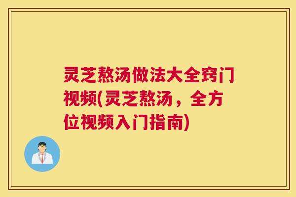灵芝熬汤做法大全窍门视频(灵芝熬汤,全方位视频入门指南) 灵芝熬汤做法大全窍门视频(灵芝熬汤,全方位视频入门指南)