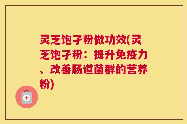 灵芝饱孑粉做功效(灵芝饱孑粉:提升免疫力、改善肠道菌群的营养粉) 灵芝饱孑粉做功效(灵芝饱孑粉:提升免疫力、改善肠道菌群的营养粉)