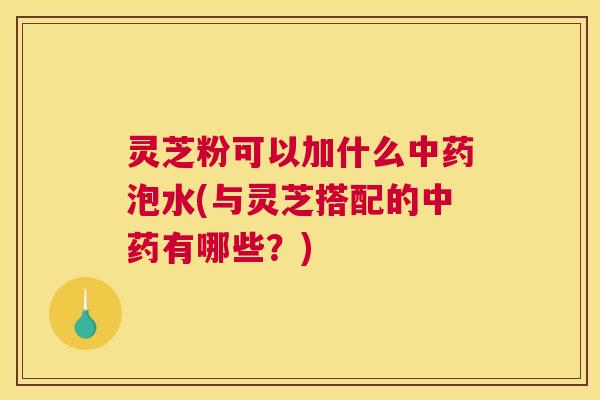 灵芝粉可以加什么中药泡水(与灵芝搭配的中药有哪些?) 灵芝粉可以加什么中药泡水(与灵芝搭配的中药有哪些?)