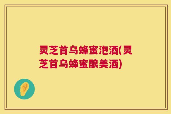 灵芝首乌蜂蜜泡酒(灵芝首乌蜂蜜酿美酒) 灵芝首乌蜂蜜泡酒(灵芝首乌蜂蜜酿美酒)