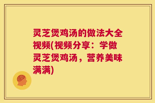 灵芝煲鸡汤的做法大全视频(视频分享:学做灵芝煲鸡汤,营养美味满满) 灵芝煲鸡汤的做法大全视频(视频分享:学做灵芝煲鸡汤,营养美味满满)