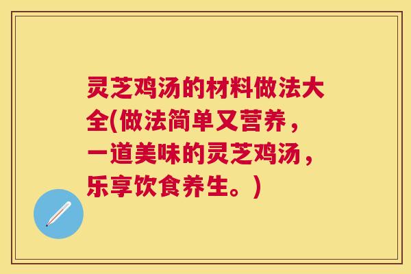 灵芝鸡汤的材料做法大全(做法简单又营养,一道美味的灵芝鸡汤,乐享饮食养生。) 灵芝鸡汤的材料做法大全(做法简单又营养,一道美味的灵芝鸡汤,乐享饮食养生。)