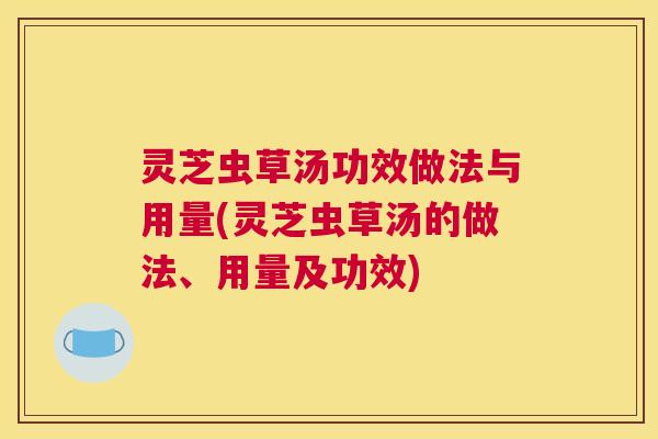 灵芝虫草汤功效做法与用量(灵芝虫草汤的做法、用量及功效) 灵芝虫草汤功效做法与用量(灵芝虫草汤的做法、用量及功效)